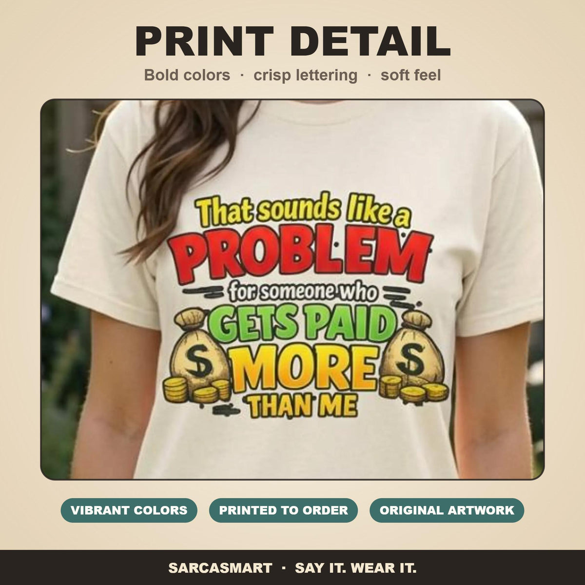 Print detail of the "That Sounds Like a Problem for Someone Who Gets Paid More Than Me" sarcastic coworker T-shirt by SarcasmArt: bold colors, crisp lettering and a soft feel on garment-dyed cotton.