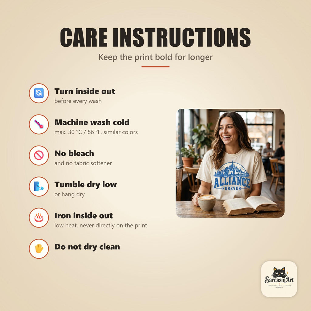 Care instructions for the "Alliance Forever" World of Warcraft gamer T-shirt by SarcasmArt: turn inside out, machine wash cold, no bleach, tumble dry low, iron inside out and do not dry clean to keep the print looking new.